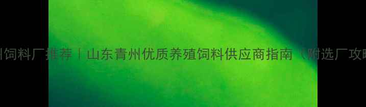 图片 青州饲料厂推荐｜山东青州优质养殖饲料供应商指南（附选厂攻略）