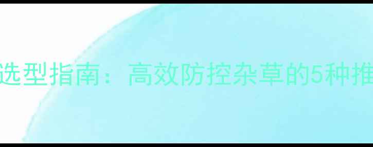 图片 青稗田除草剂科学选型指南：高效防控杂草的5种推荐药剂及使用技巧