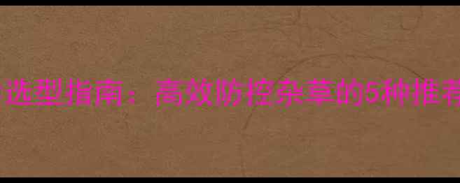 图片 青稗田除草剂科学选型指南：高效防控杂草的5种推荐药剂及使用技巧1