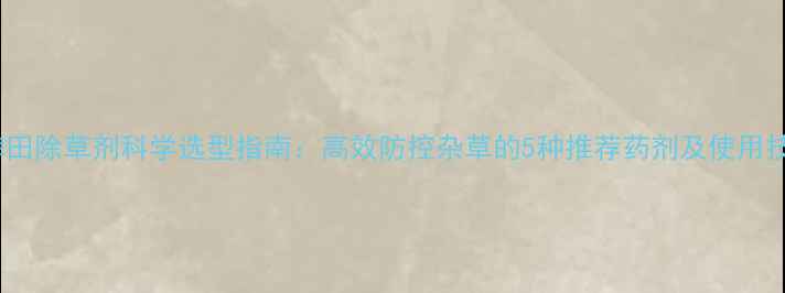 图片 青稗田除草剂科学选型指南：高效防控杂草的5种推荐药剂及使用技巧2