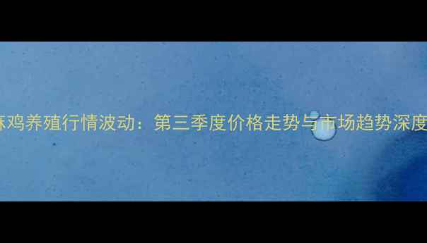 图片 青脚麻鸡养殖行情波动：第三季度价格走势与市场趋势深度报告1