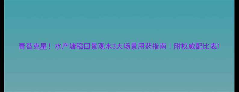 图片 青苔克星！水产塘稻田景观水3大场景用药指南｜附权威配比表1