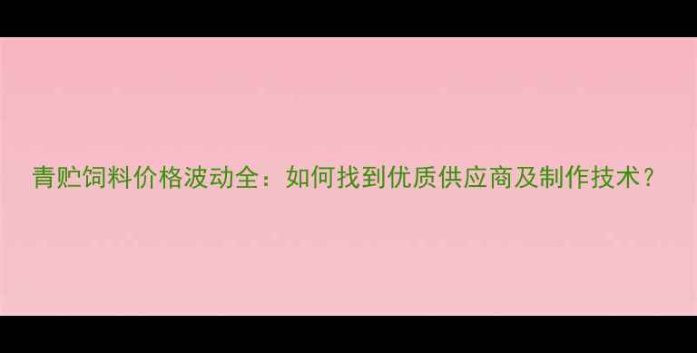 图片 青贮饲料价格波动全：如何找到优质供应商及制作技术？