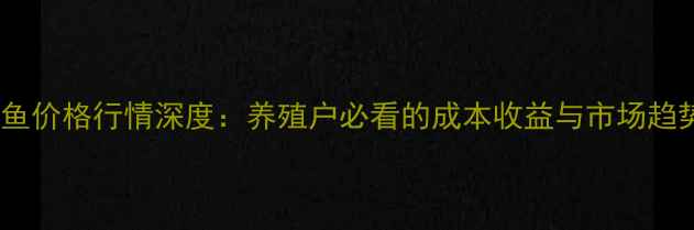 图片 青鱼价格行情深度：养殖户必看的成本收益与市场趋势1