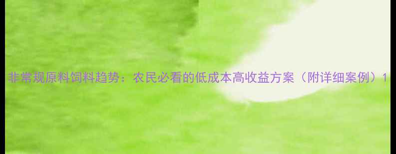 图片 非常规原料饲料趋势：农民必看的低成本高收益方案（附详细案例）1