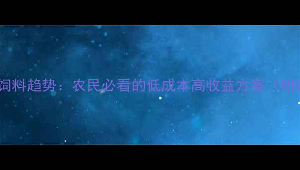 图片 非常规原料饲料趋势：农民必看的低成本高收益方案（附详细案例）2
