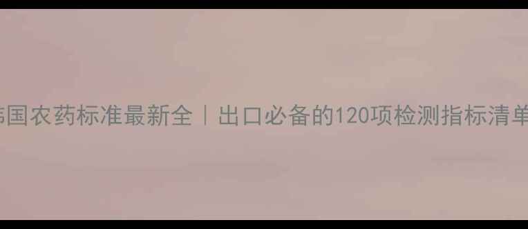 图片 韩国农药标准最新全｜出口必备的120项检测指标清单2