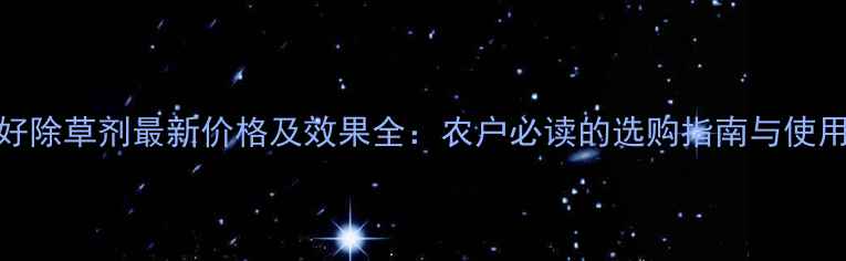图片 韩秋好除草剂最新价格及效果全：农户必读的选购指南与使用手册