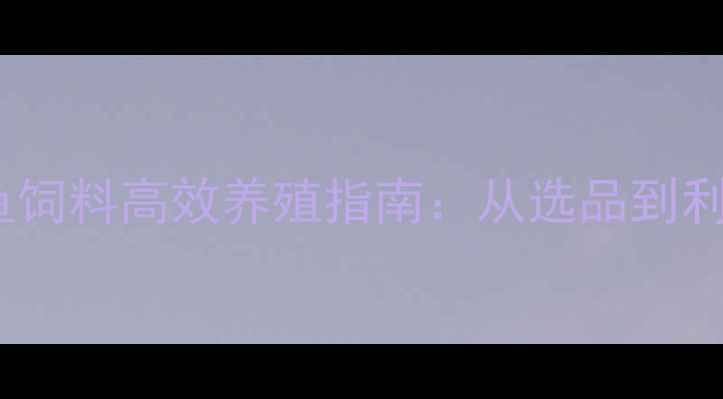 图片 顺德罗非鱼饲料高效养殖指南：从选品到利润提升全2