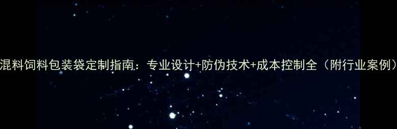 图片 预混料饲料包装袋定制指南：专业设计+防伪技术+成本控制全（附行业案例）2