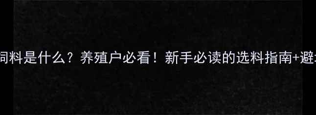 图片 预混料饲料是什么？养殖户必看！新手必读的选料指南+避坑攻略2