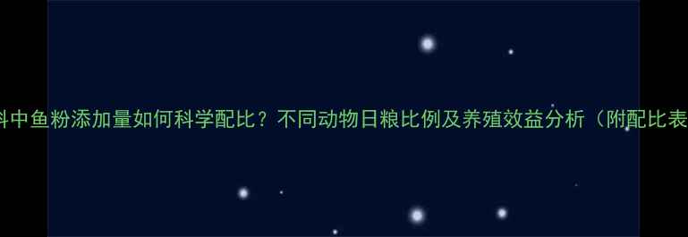 图片 饲料中鱼粉添加量如何科学配比？不同动物日粮比例及养殖效益分析（附配比表）1