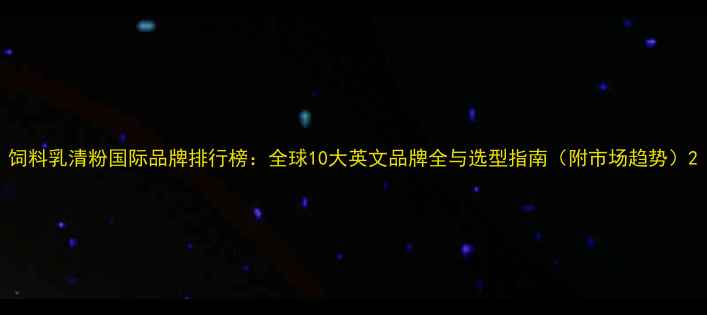 图片 饲料乳清粉国际品牌排行榜：全球10大英文品牌全与选型指南（附市场趋势）2