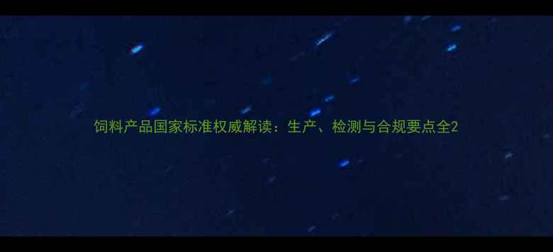 图片 饲料产品国家标准权威解读：生产、检测与合规要点全2