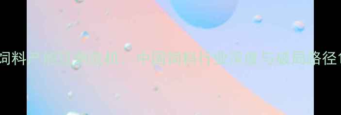 图片 饲料产能过剩危机：中国饲料行业深度与破局路径1