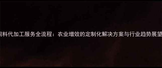图片 饲料代加工服务全流程：农业增效的定制化解决方案与行业趋势展望2