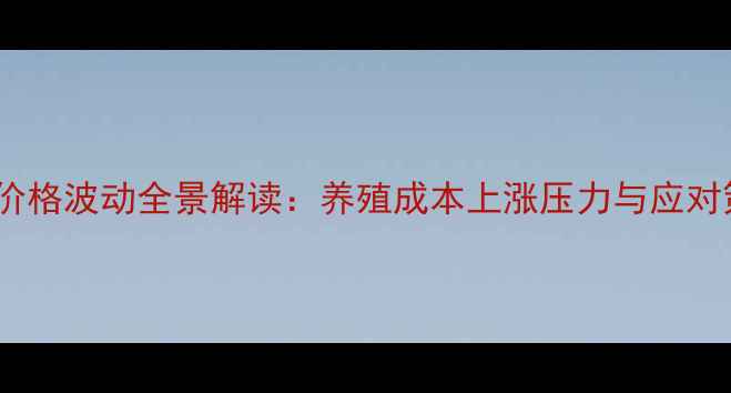 图片 饲料价格波动全景解读：养殖成本上涨压力与应对策略2