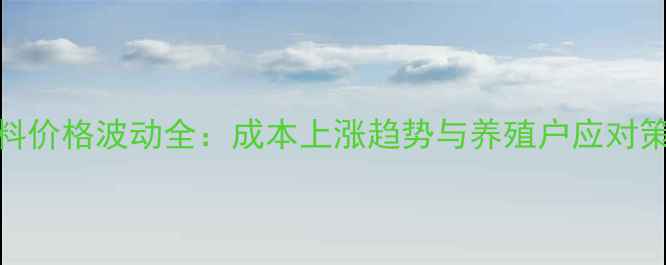 图片 饲料价格波动全：成本上涨趋势与养殖户应对策略