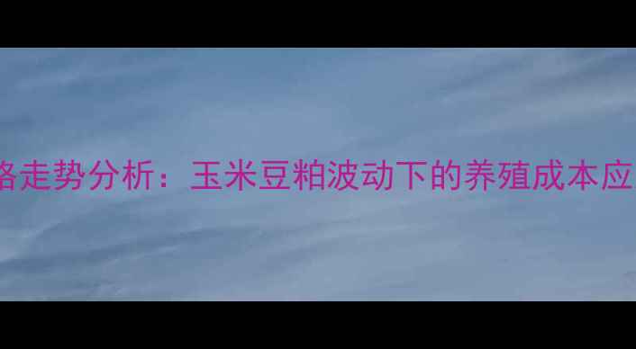 图片 饲料价格走势分析：玉米豆粕波动下的养殖成本应对策略2