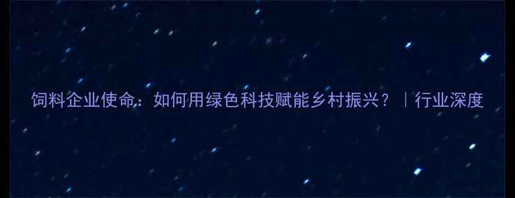 图片 饲料企业使命：如何用绿色科技赋能乡村振兴？｜行业深度