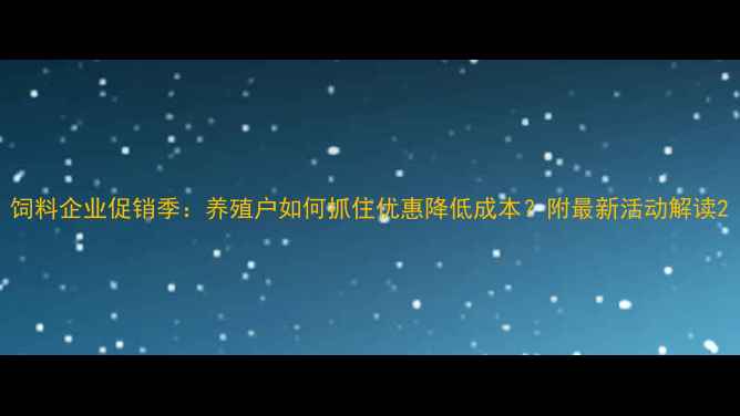 图片 饲料企业促销季：养殖户如何抓住优惠降低成本？附最新活动解读2