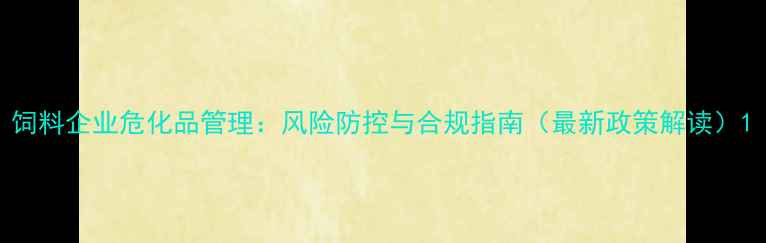 图片 饲料企业危化品管理：风险防控与合规指南（最新政策解读）1