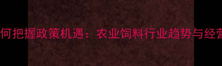 图片 饲料企业如何把握政策机遇：农业饲料行业趋势与经营策略深度2