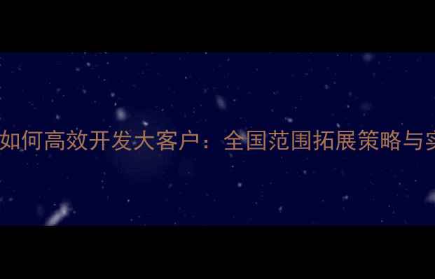 图片 饲料企业如何高效开发大客户：全国范围拓展策略与实操指南1