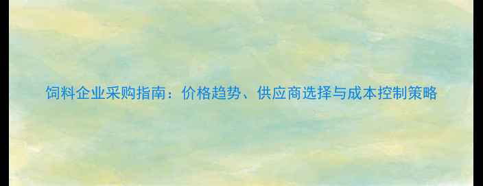 图片 饲料企业采购指南：价格趋势、供应商选择与成本控制策略
