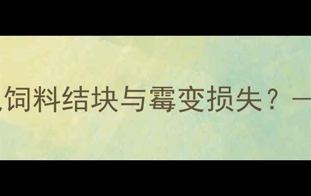 图片 饲料储存管理五大误区：如何避免饲料结块与霉变损失？——科学防控技术与成本效益分析2