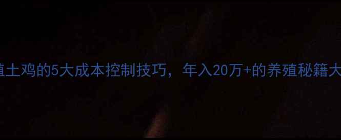图片 饲料养殖土鸡的5大成本控制技巧，年入20万+的养殖秘籍大公开！1