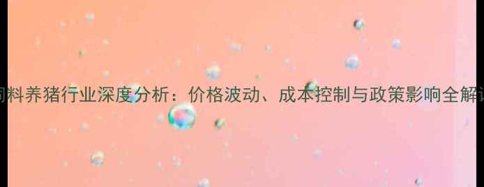 图片 饲料养猪行业深度分析：价格波动、成本控制与政策影响全解读