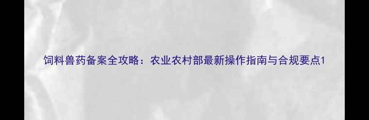 图片 饲料兽药备案全攻略：农业农村部最新操作指南与合规要点1