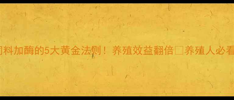 图片 饲料加酶的5大黄金法则！养殖效益翻倍💡养殖人必看1