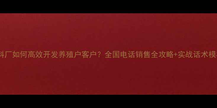 图片 饲料厂如何高效开发养殖户客户？全国电话销售全攻略+实战话术模板1
