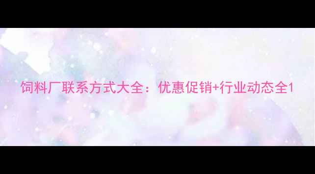 图片 饲料厂联系方式大全：优惠促销+行业动态全1