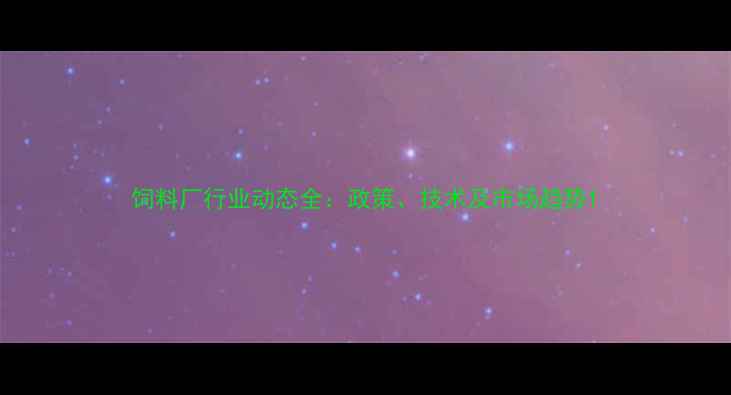 图片 饲料厂行业动态全：政策、技术及市场趋势1