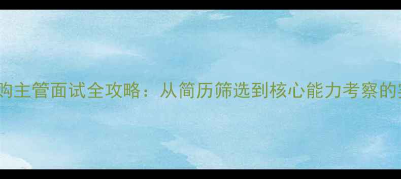 图片 饲料厂采购主管面试全攻略：从简历筛选到核心能力考察的实战指南1