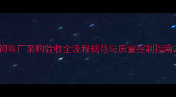 图片 饲料厂采购验收全流程规范与质量控制指南2