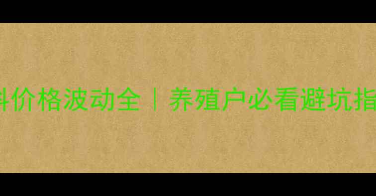 图片 饲料原料价格波动全｜养殖户必看避坑指南🐟📈1