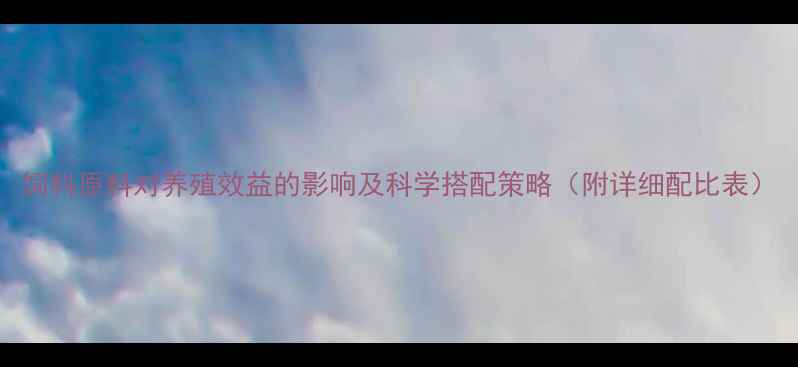 图片 饲料原料对养殖效益的影响及科学搭配策略（附详细配比表）