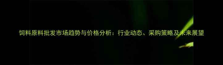 图片 饲料原料批发市场趋势与价格分析：行业动态、采购策略及未来展望