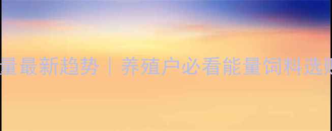 图片 饲料原料能量最新趋势｜养殖户必看能量饲料选购全攻略✨1