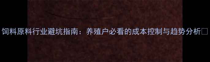 图片 饲料原料行业避坑指南：养殖户必看的成本控制与趋势分析🔥
