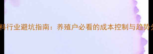 图片 饲料原料行业避坑指南：养殖户必看的成本控制与趋势分析🔥2