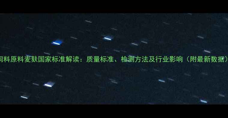 图片 饲料原料麦麸国家标准解读：质量标准、检测方法及行业影响（附最新数据）