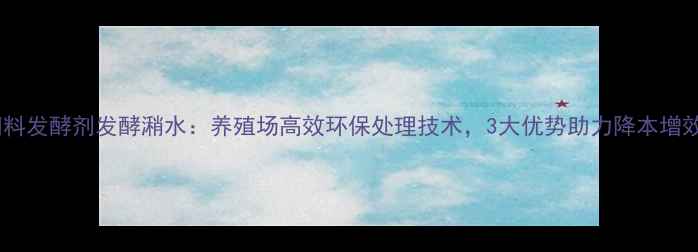 图片 饲料发酵剂发酵潲水：养殖场高效环保处理技术，3大优势助力降本增效2