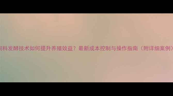 图片 饲料发酵技术如何提升养殖效益？最新成本控制与操作指南（附详细案例）