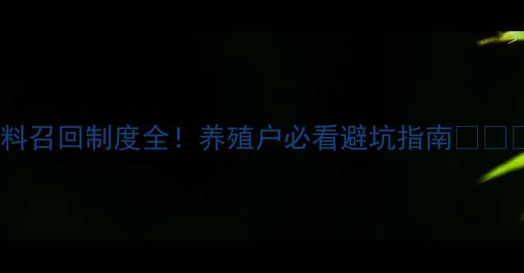 图片 饲料召回制度全！养殖户必看避坑指南🐔🐟🐑1