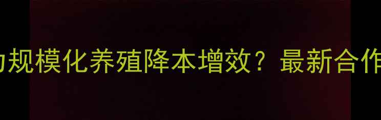 图片 饲料合作厂家如何助力规模化养殖降本增效？最新合作模式与成本控制指南1